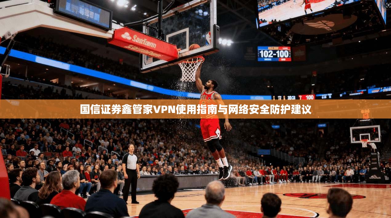 国信证券鑫管家VPN使用指南与网络安全防护建议 国信证券鑫管家VPN使用指南与网络安全防护建议