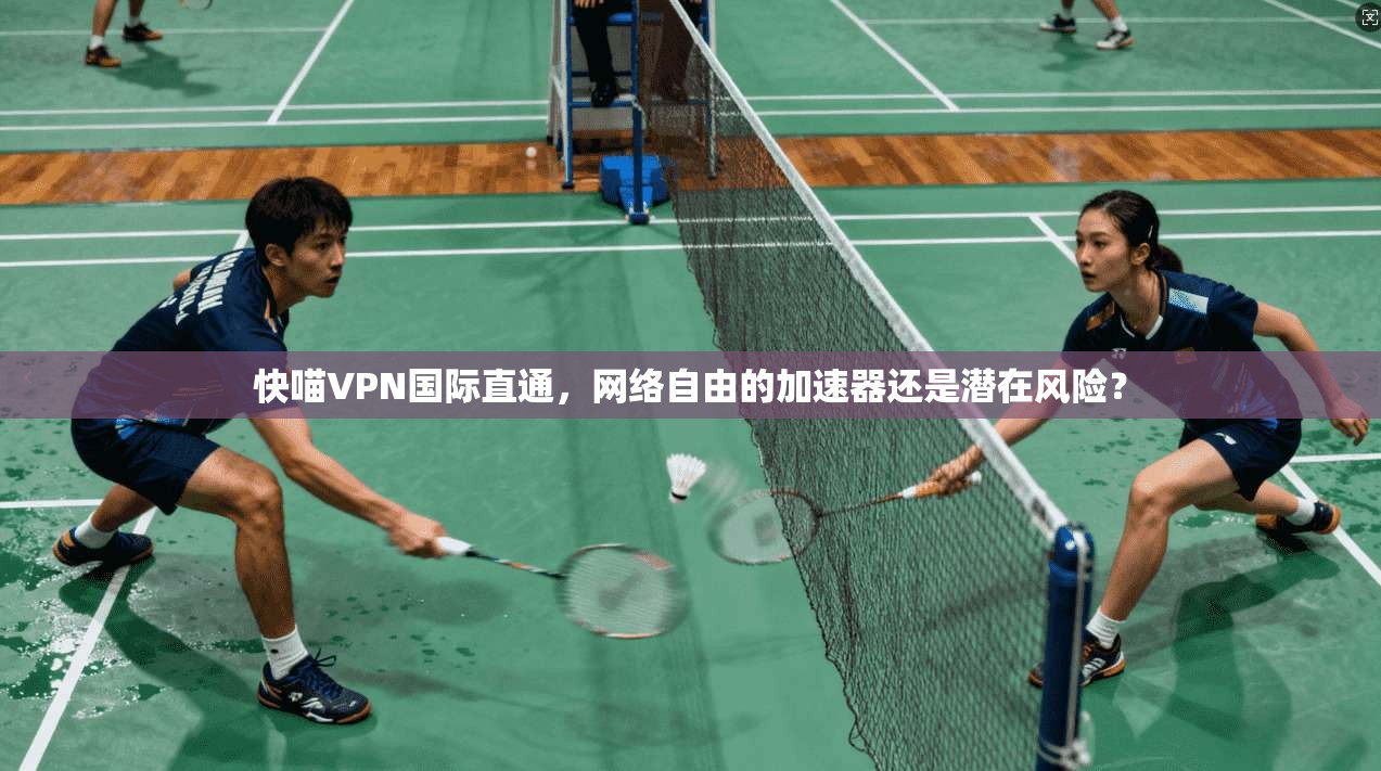 快喵VPN国际直通,网络自由的加速器还是潜在风险? 快喵VPN国际直通,网络自由的加速器还是潜在风险?