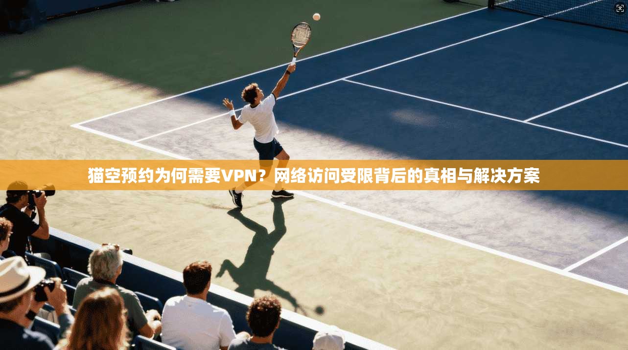猫空预约为何需要VPN?网络访问受限背后的真相与解决方案 猫空预约为何需要VPN?网络访问受限背后的真相与解决方案
