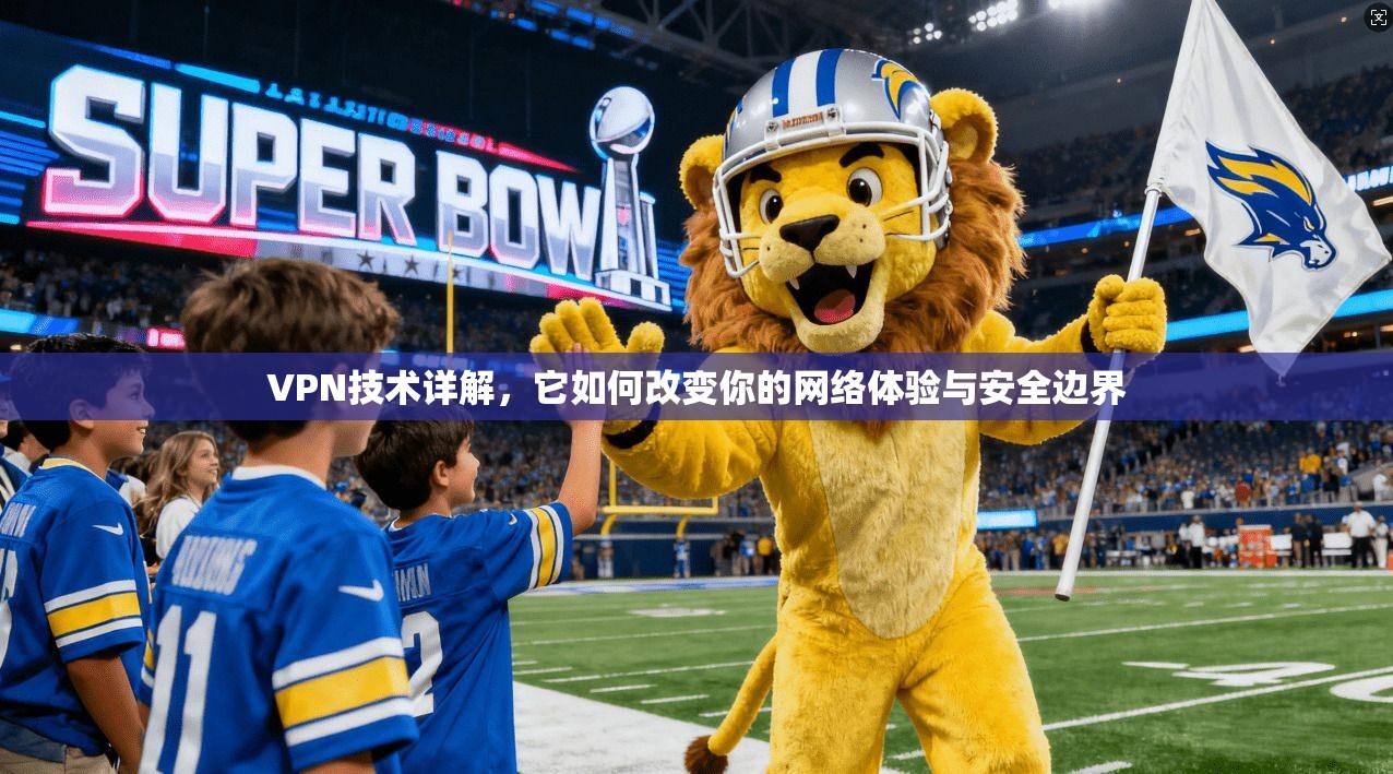 VPN技术详解，它如何改变你的网络体验与安全边界
