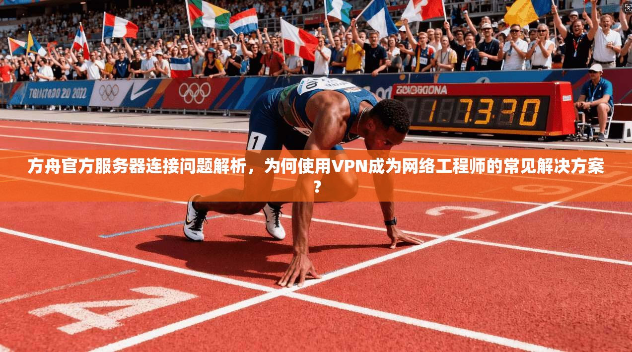 方舟官方服务器连接问题解析，为何使用VPN成为网络工程师的常见解决方案？