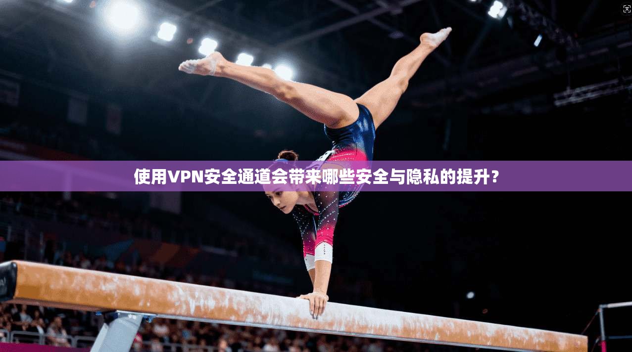 使用VPN安全通道会带来哪些安全与隐私的提升？