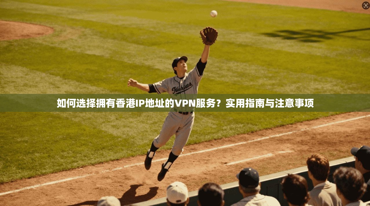 如何选择拥有香港IP地址的VPN服务？实用指南与注意事项