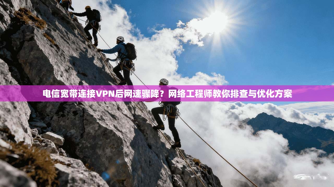 电信宽带连接VPN后网速骤降？网络工程师教你排查与优化方案