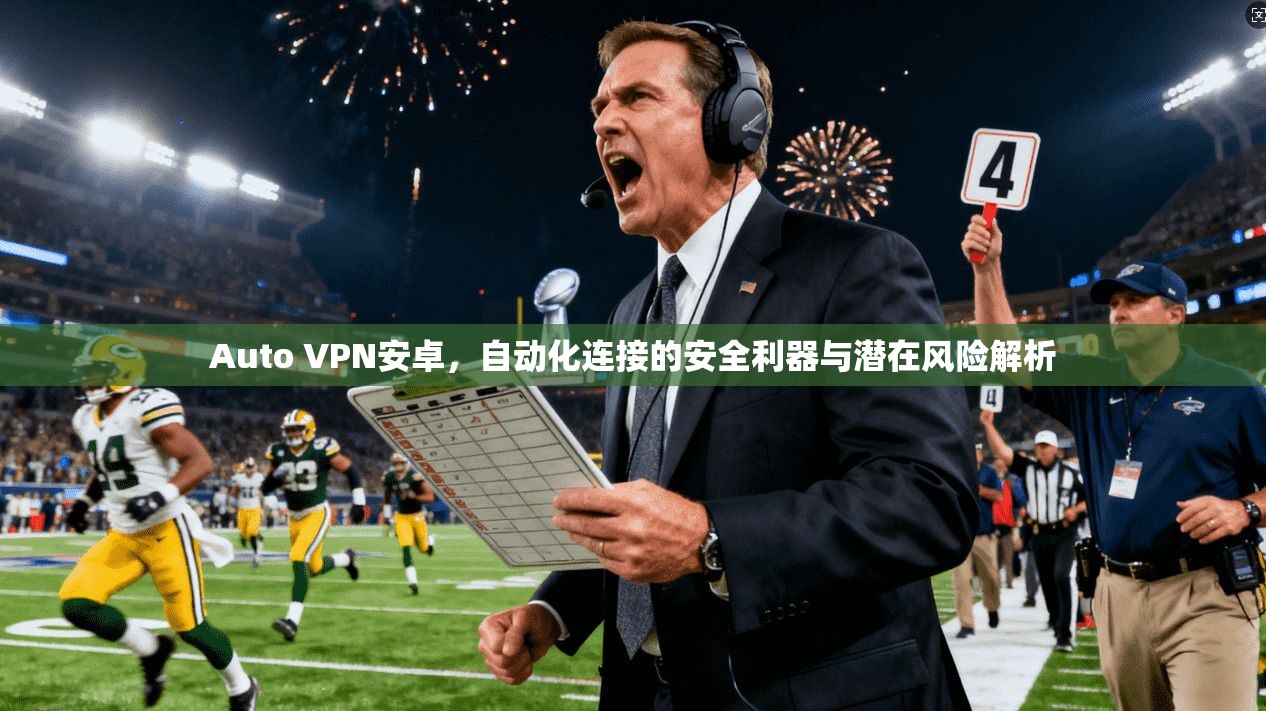 Auto VPN安卓,自动化连接的安全利器与潜在风险解析 Auto VPN安卓,自动化连接的安全利器与潜在风险解析