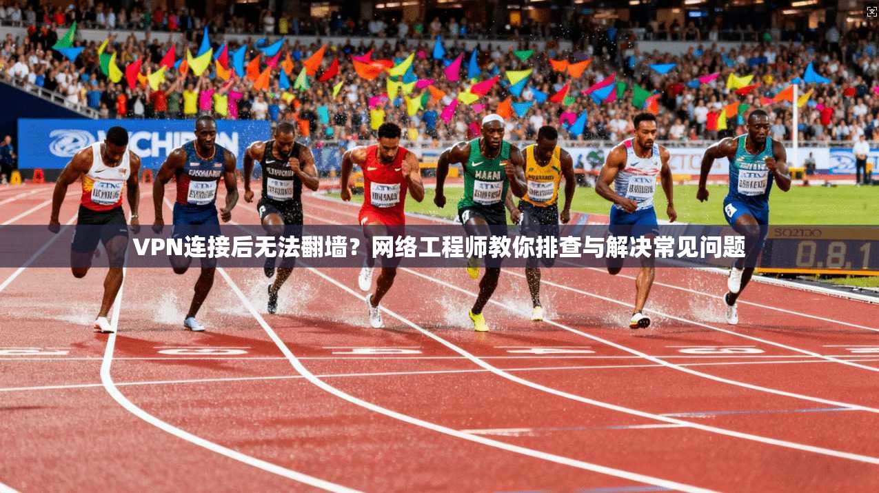 VPN连接后无法翻墙?网络工程师教你排查与解决常见问题 VPN连接后无法翻墙?网络工程师教你排查与解决常见问题