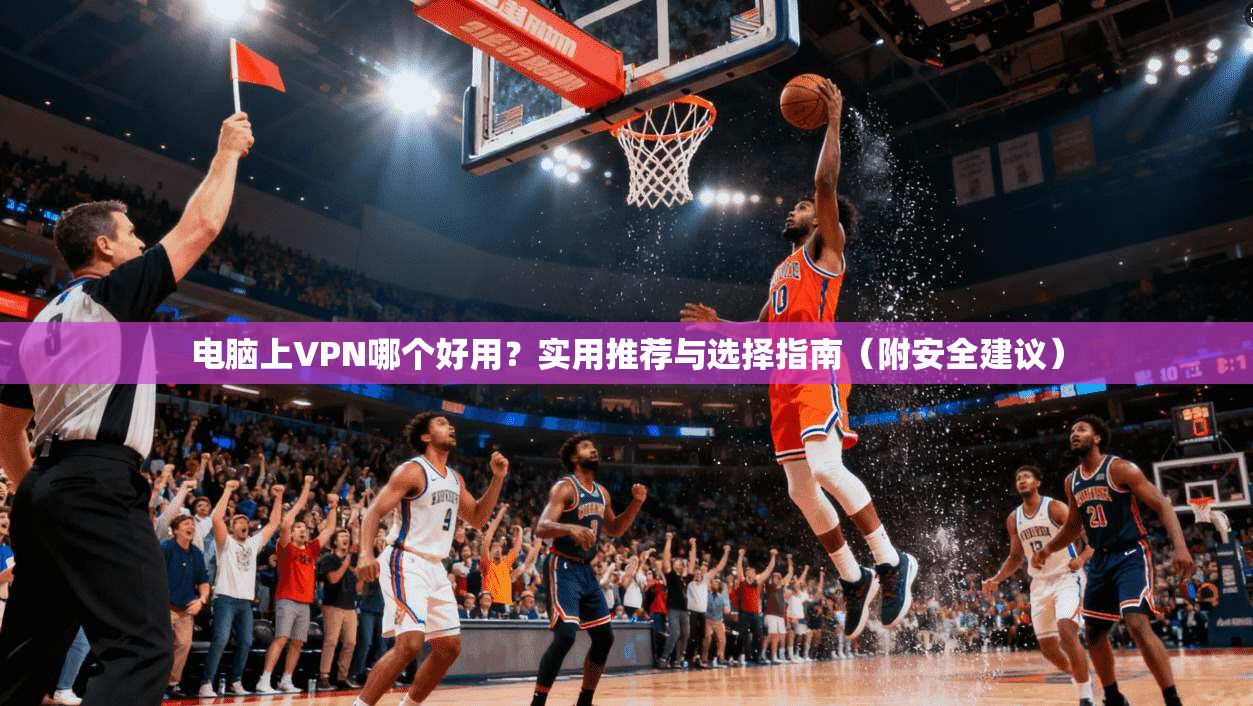 电脑上VPN哪个好用？实用推荐与选择指南（附安全建议）