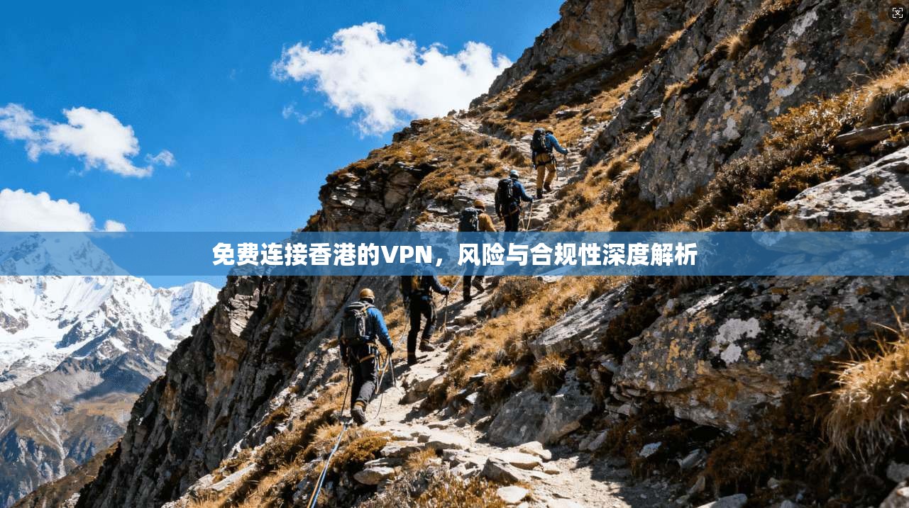 免费连接香港的VPN，风险与合规性深度解析