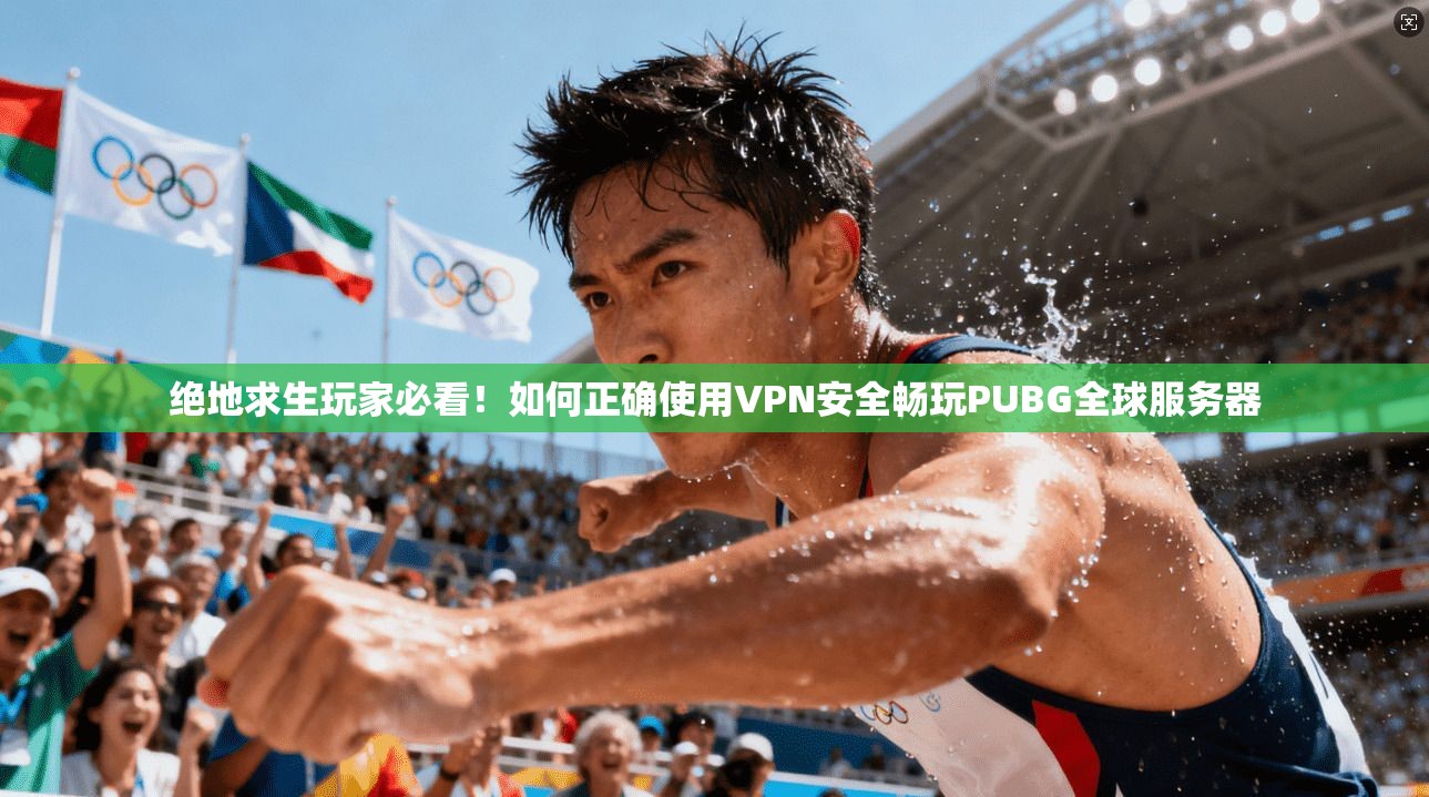 绝地求生玩家必看！如何正确使用VPN安全畅玩PUBG全球服务器