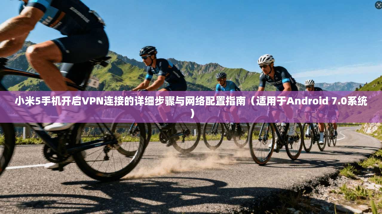 小米5手机开启VPN连接的详细步骤与网络配置指南（适用于Android 7.0系统）