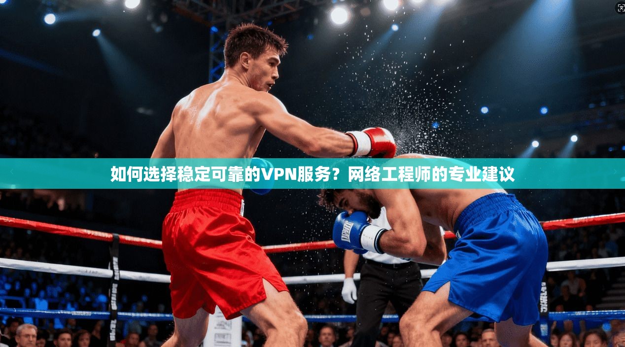 如何选择稳定可靠的VPN服务？网络工程师的专业建议