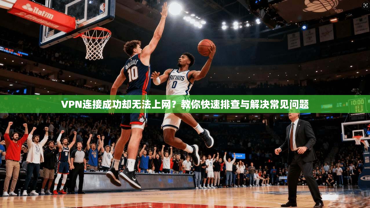 VPN连接成功却无法上网？教你快速排查与解决常见问题