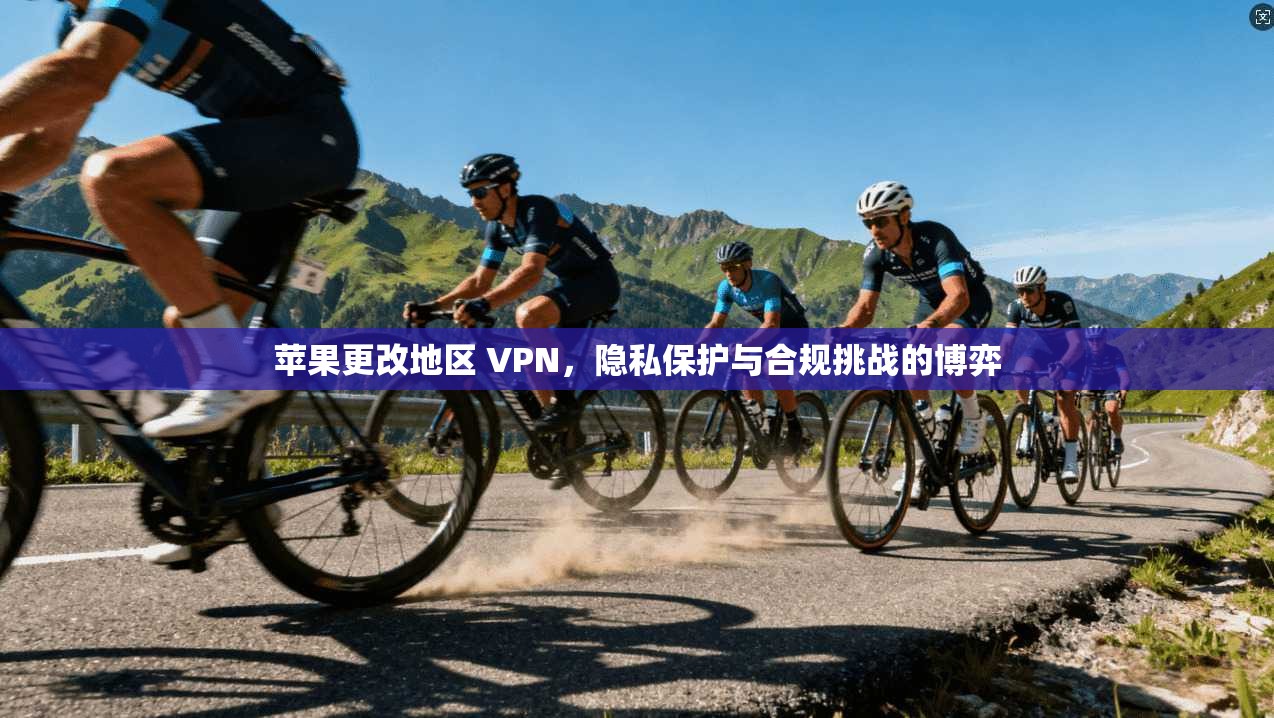 苹果更改地区 VPN，隐私保护与合规挑战的博弈