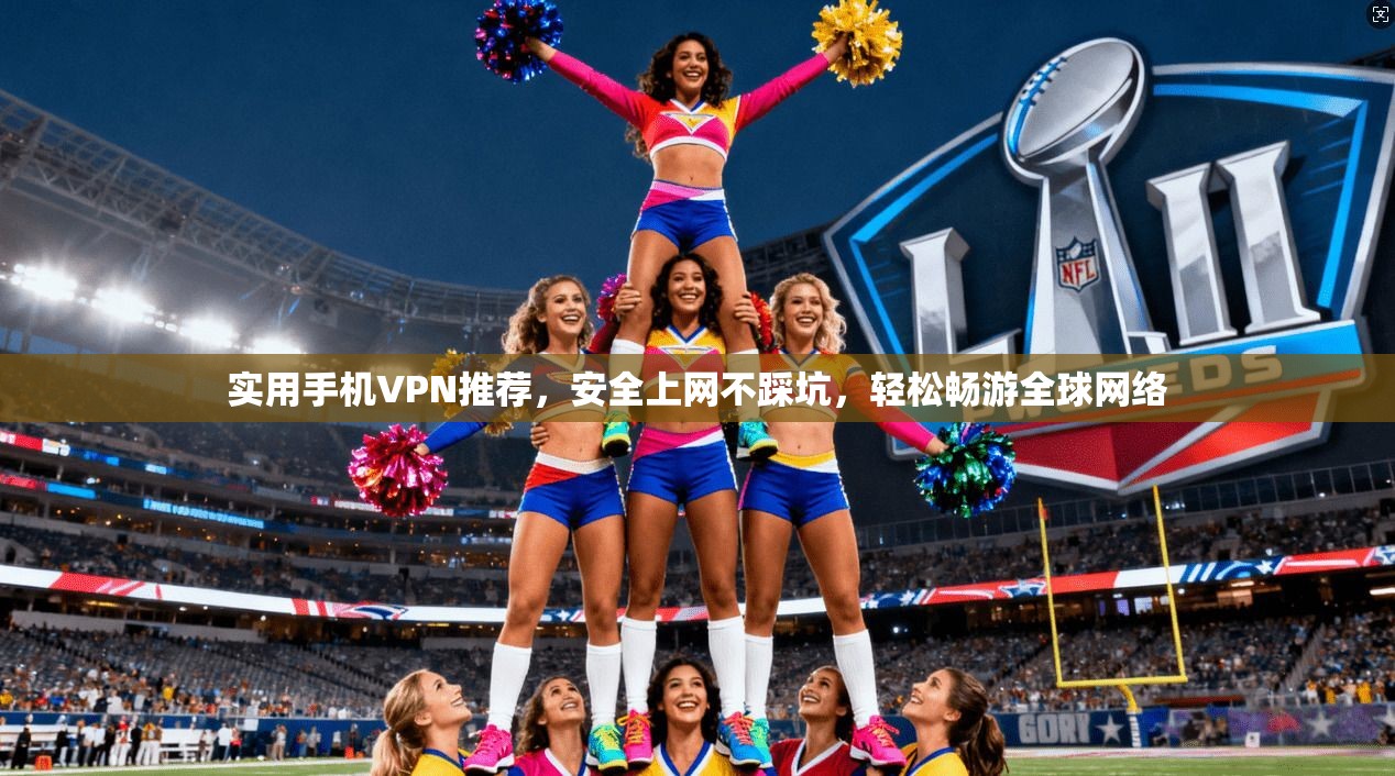 实用手机VPN推荐，安全上网不踩坑，轻松畅游全球网络