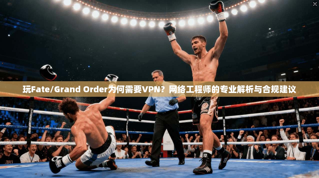 玩Fate/Grand Order为何需要VPN？网络工程师的专业解析与合规建议