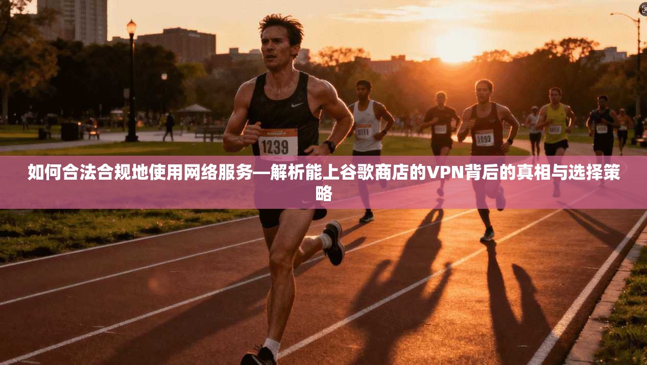 如何合法合规地使用网络服务—解析能上谷歌商店的VPN背后的真相与选择策略