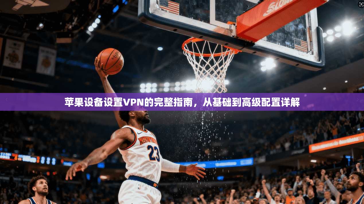 苹果设备设置VPN的完整指南，从基础到高级配置详解