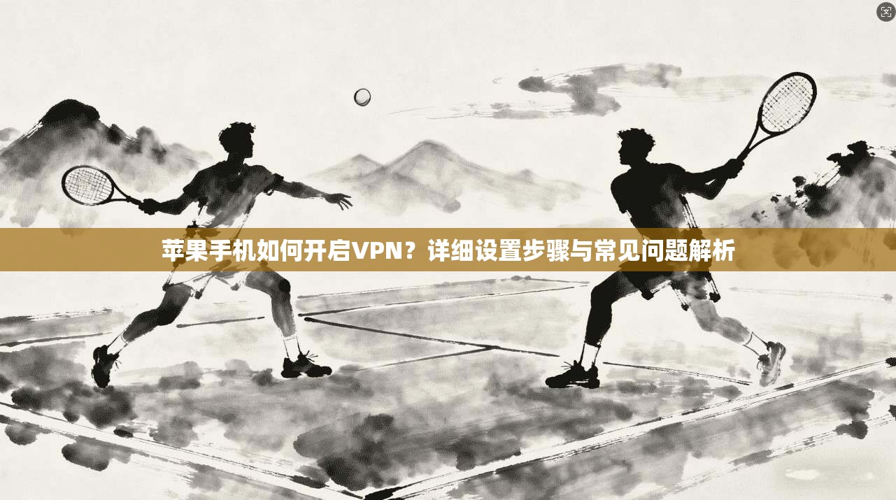 苹果手机如何开启VPN?详细设置步骤与常见问题解析 苹果手机如何开启VPN?详细设置步骤与常见问题解析
