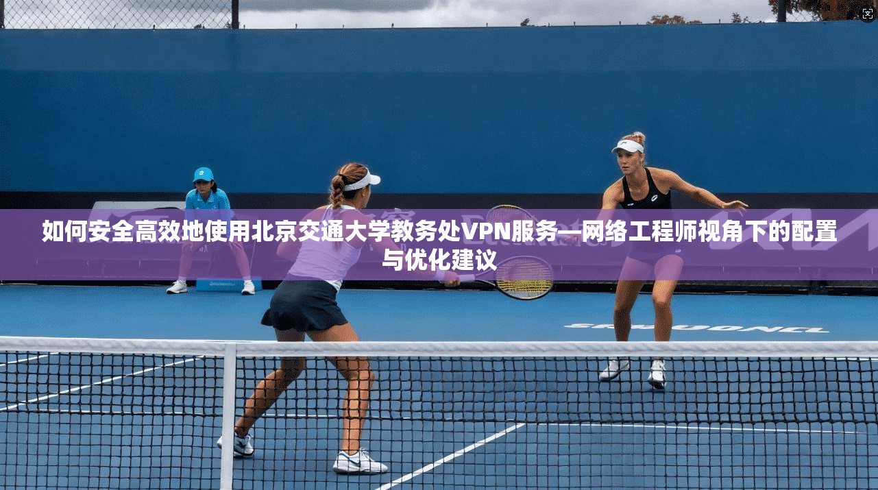 如何安全高效地使用北京交通大学教务处VPN服务—网络工程师视角下的配置与优化建议