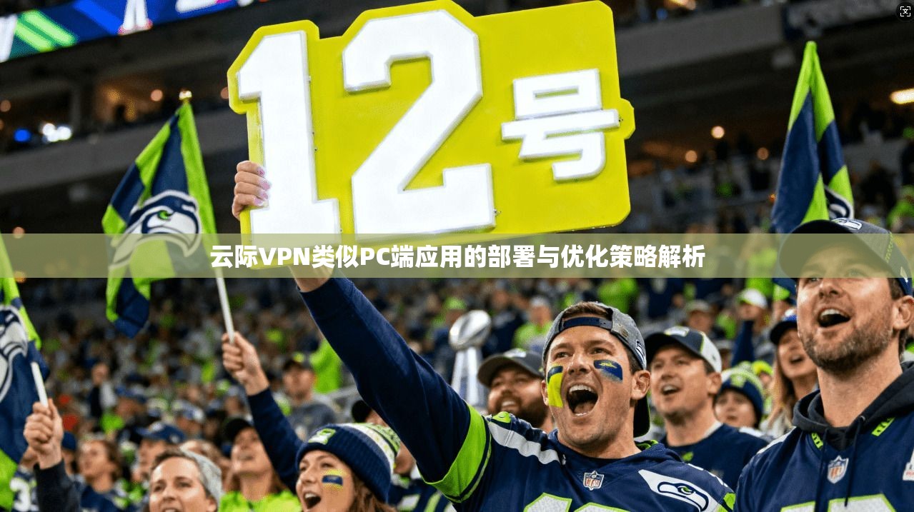 云际VPN类似PC端应用的部署与优化策略解析