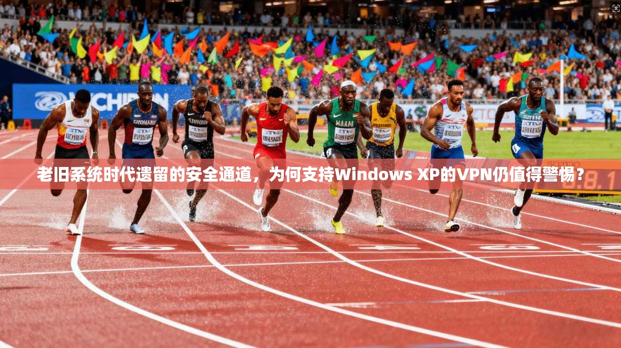 老旧系统时代遗留的安全通道，为何支持Windows XP的VPN仍值得警惕？