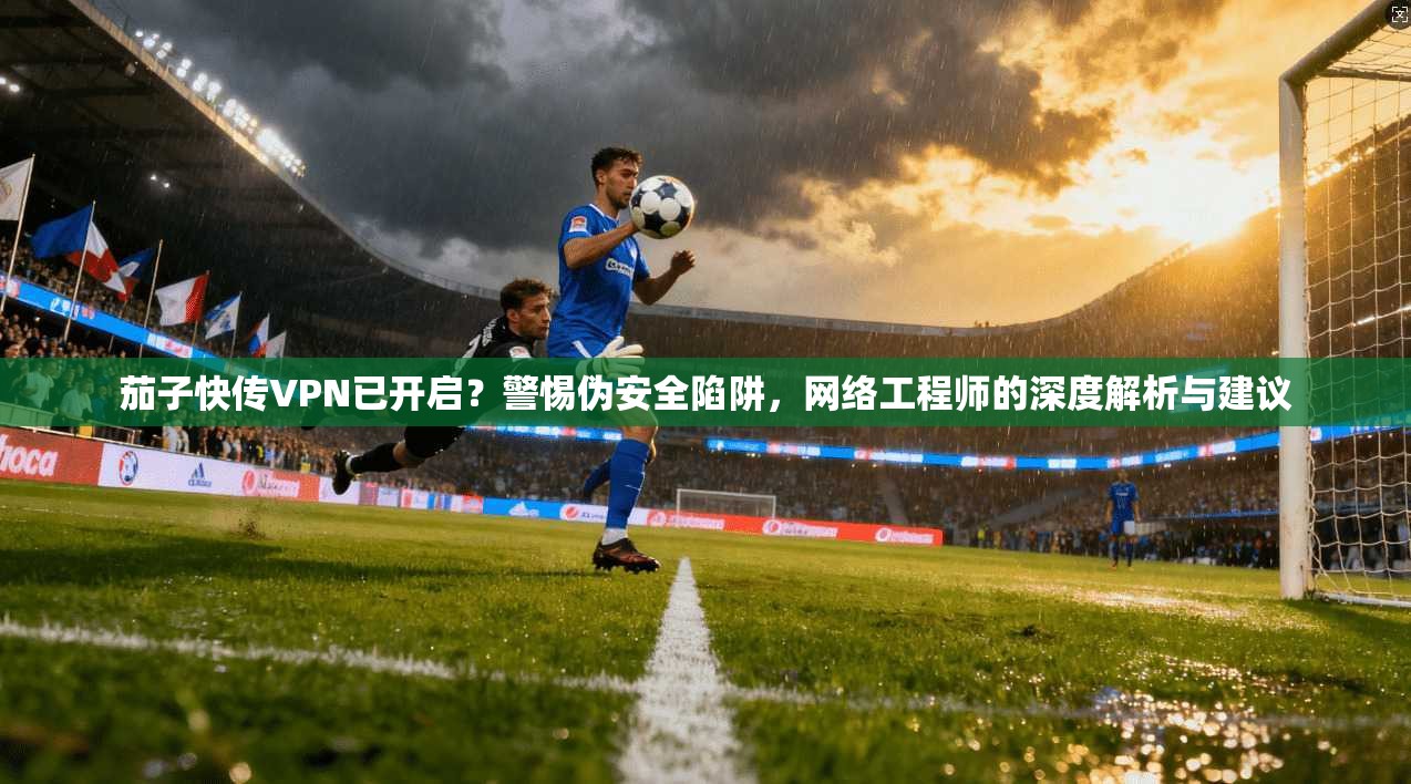茄子快传VPN已开启?警惕伪安全陷阱,网络工程师的深度解析与建议 茄子快传VPN已开启?警惕伪安全陷阱,网络工程师的深度解析与建议