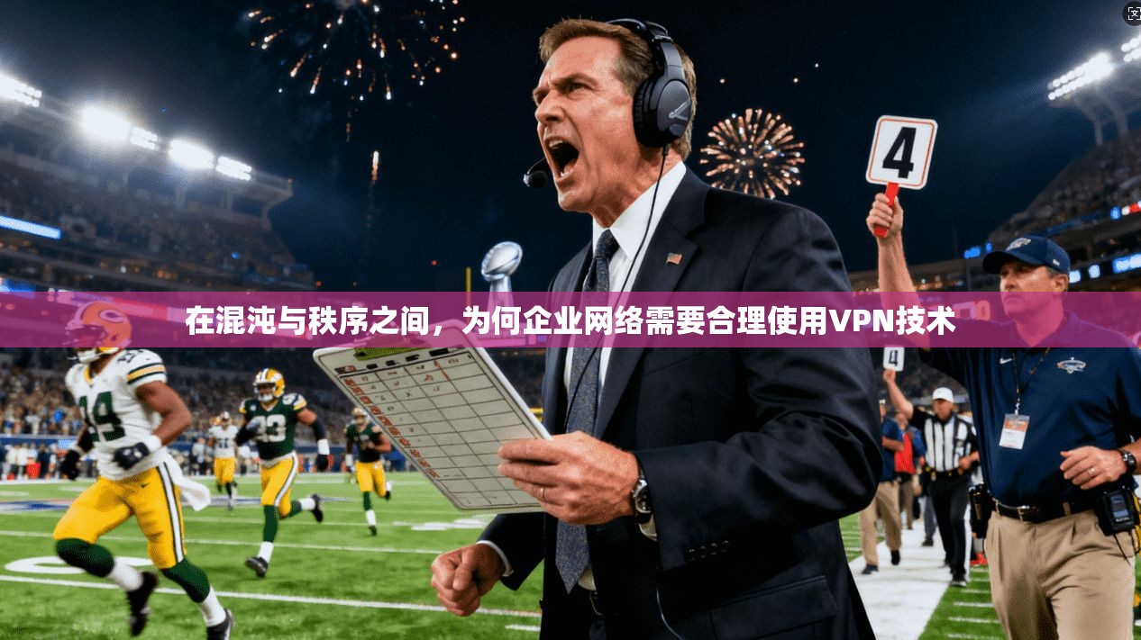 在混沌与秩序之间,为何企业网络需要合理使用VPN技术 在混沌与秩序之间,为何企业网络需要合理使用VPN技术