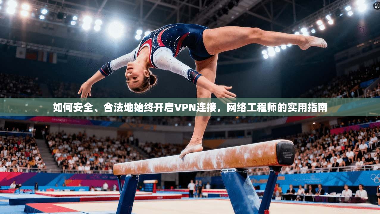 如何安全、合法地始终开启VPN连接,网络工程师的实用指南 如何安全、合法地始终开启VPN连接,网络工程师的实用指南