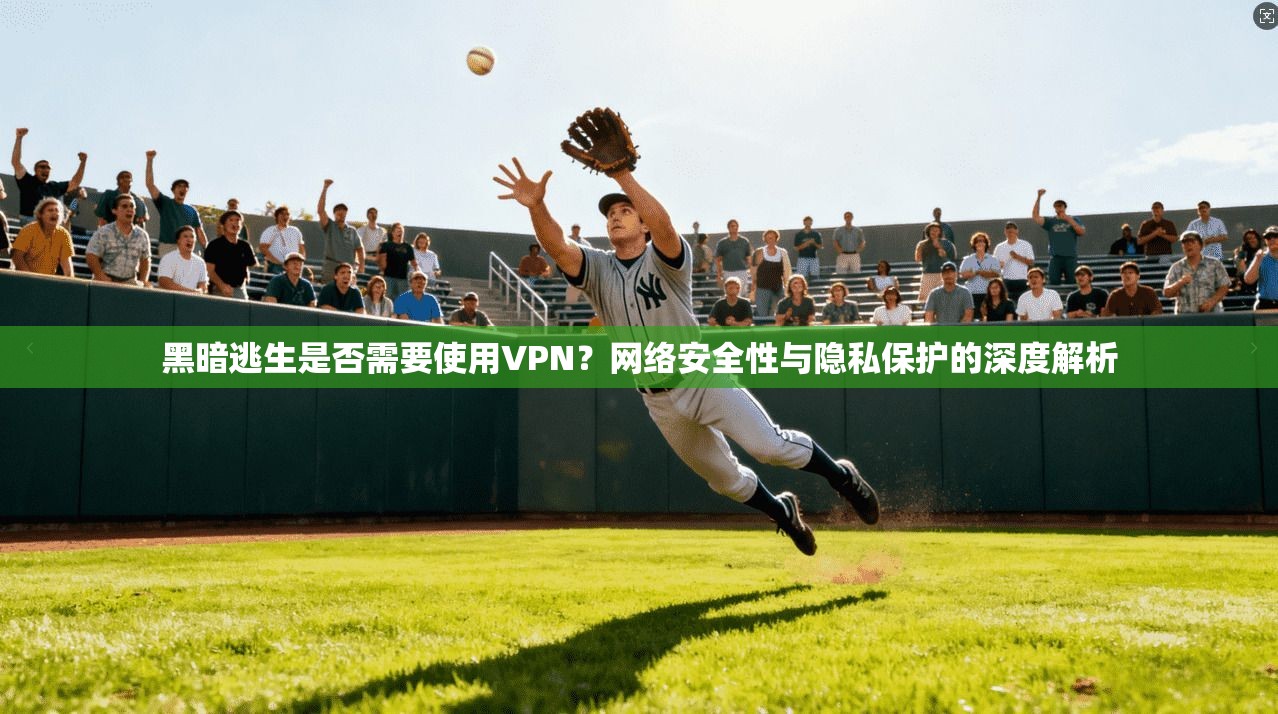 黑暗逃生是否需要使用VPN？网络安全性与隐私保护的深度解析