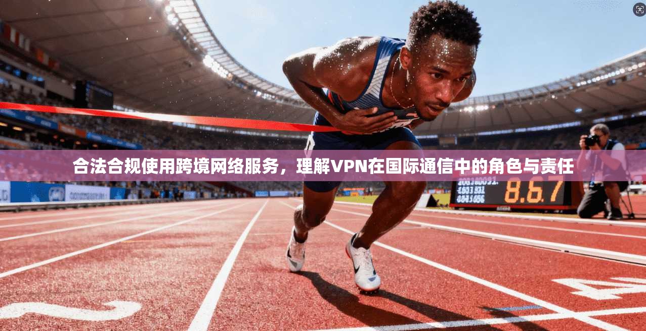合法合规使用跨境网络服务,理解VPN在国际通信中的角色与责任 合法合规使用跨境网络服务,理解VPN在国际通信中的角色与责任