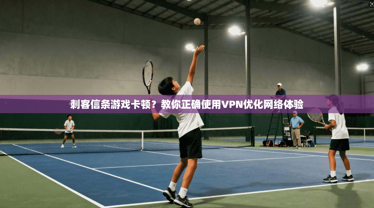 刺客信条游戏卡顿?教你正确使用VPN优化网络体验 刺客信条游戏卡顿?教你正确使用VPN优化网络体验