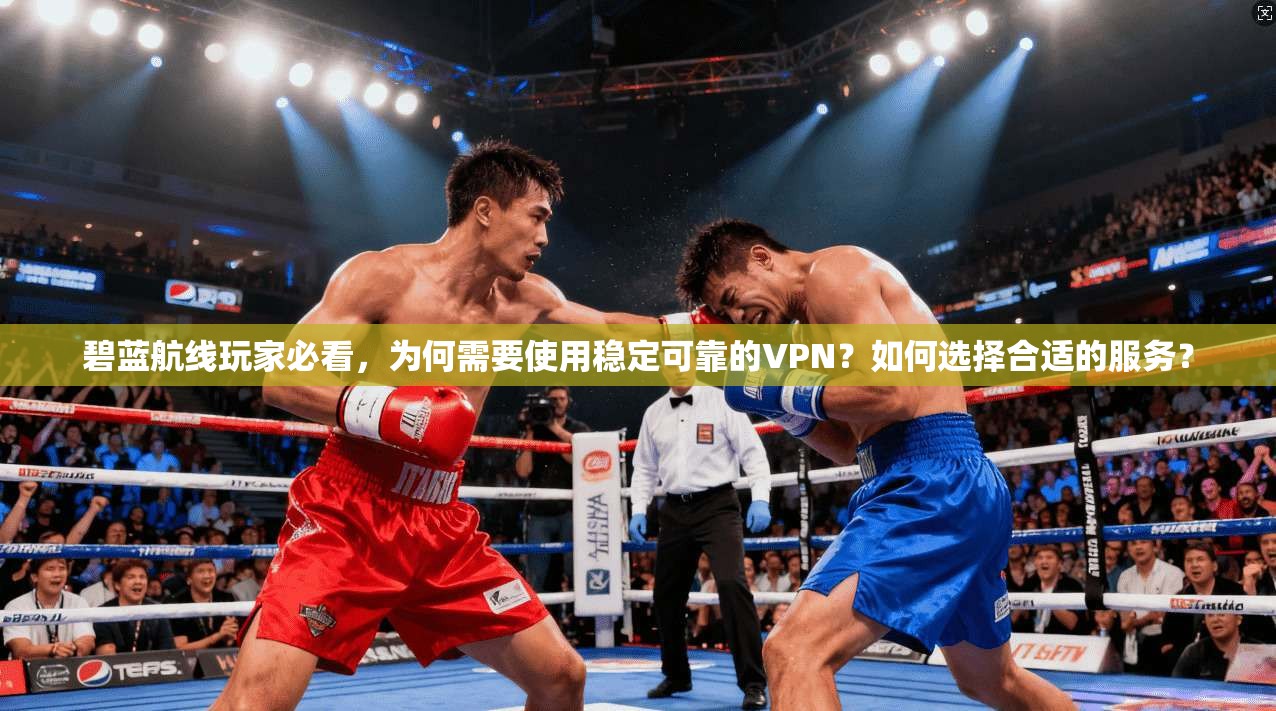 碧蓝航线玩家必看，为何需要使用稳定可靠的VPN？如何选择合适的服务？