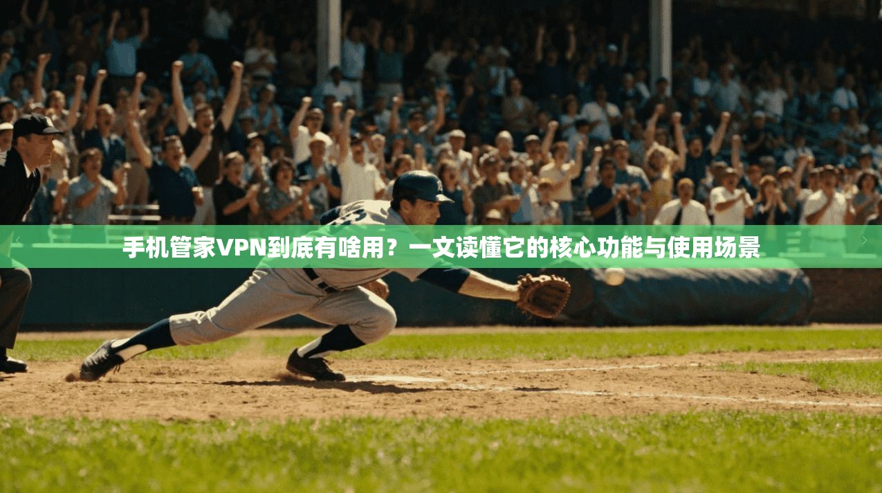 手机管家VPN到底有啥用？一文读懂它的核心功能与使用场景