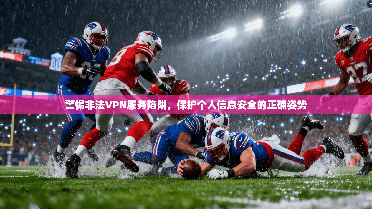 警惕非法VPN服务陷阱,保护个人信息安全的正确姿势 警惕非法VPN服务陷阱,保护个人信息安全的正确姿势