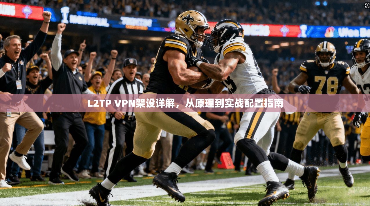 L2TP VPN架设详解,从原理到实战配置指南 L2TP VPN架设详解,从原理到实战配置指南