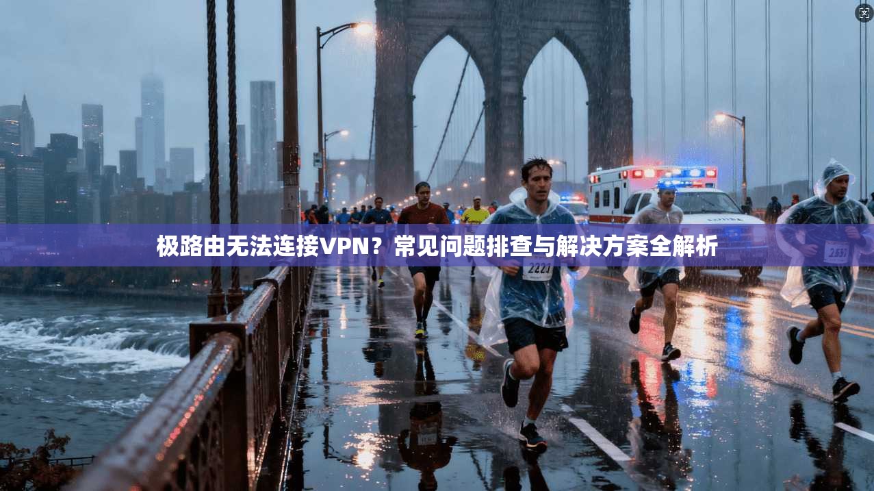极路由无法连接VPN？常见问题排查与解决方案全解析