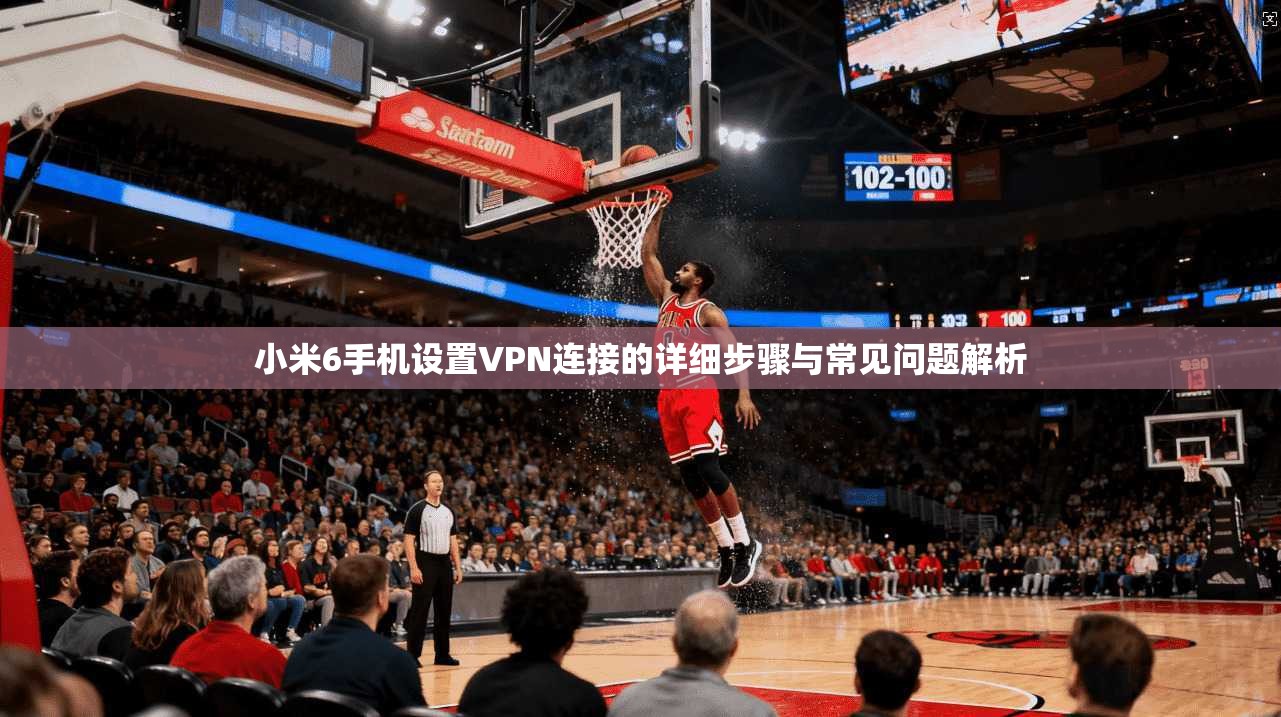 小米6手机设置VPN连接的详细步骤与常见问题解析