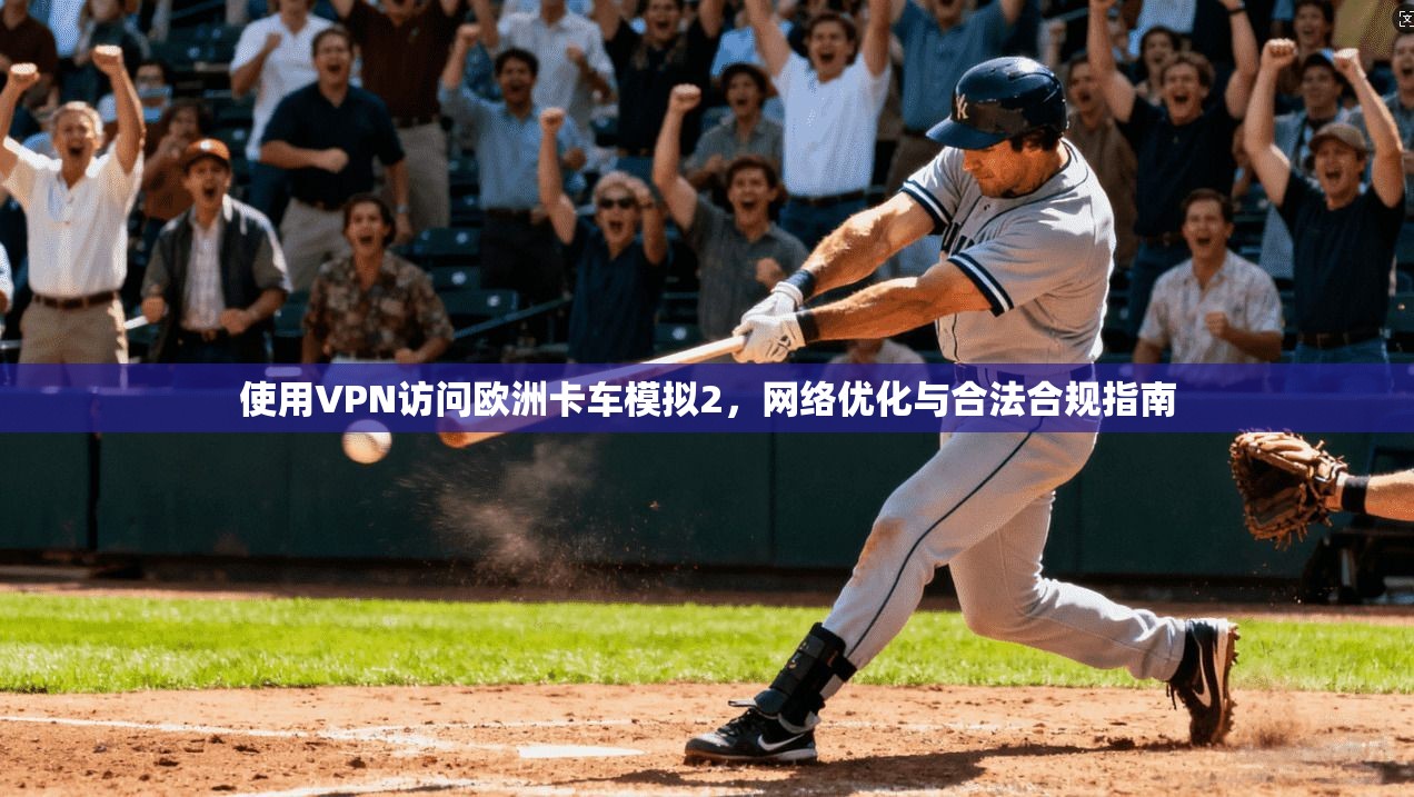使用VPN访问欧洲卡车模拟2，网络优化与合法合规指南