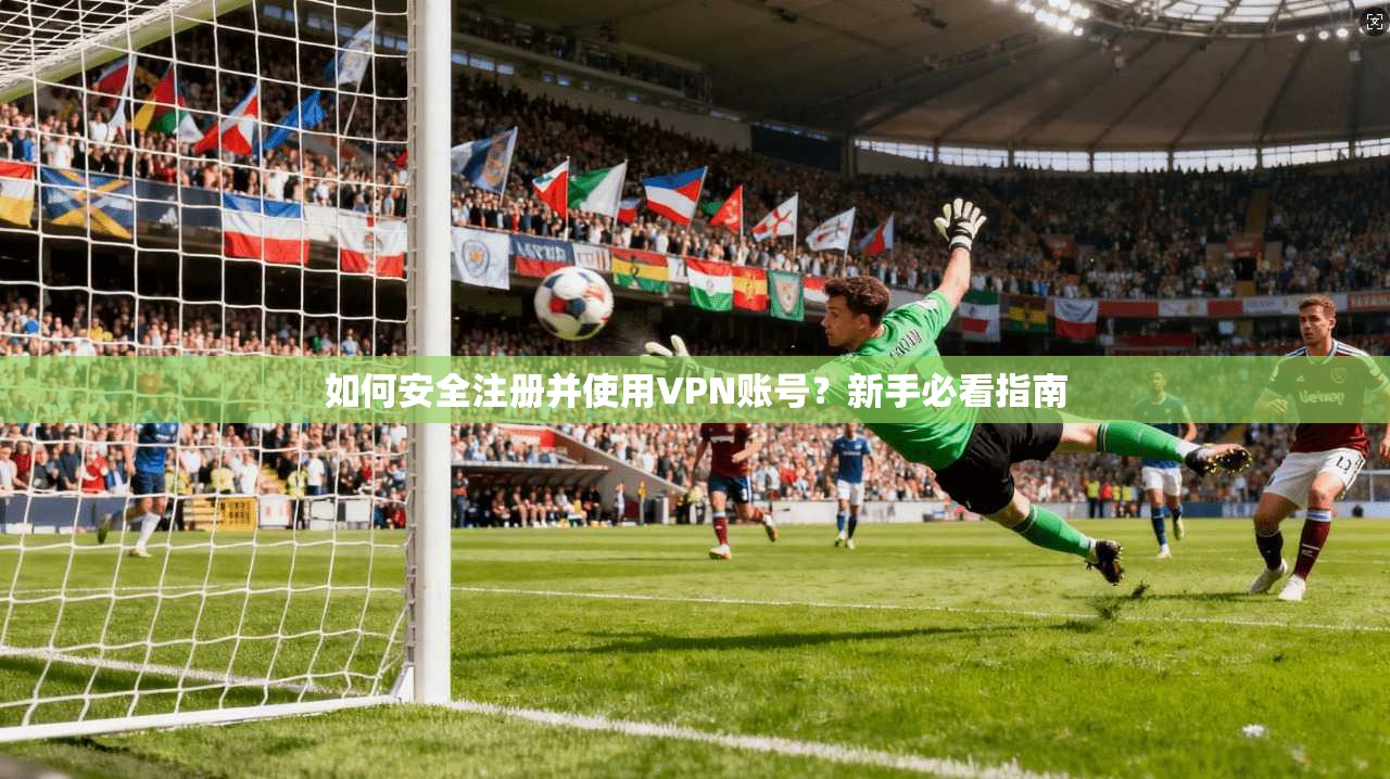 如何安全注册并使用VPN账号？新手必看指南