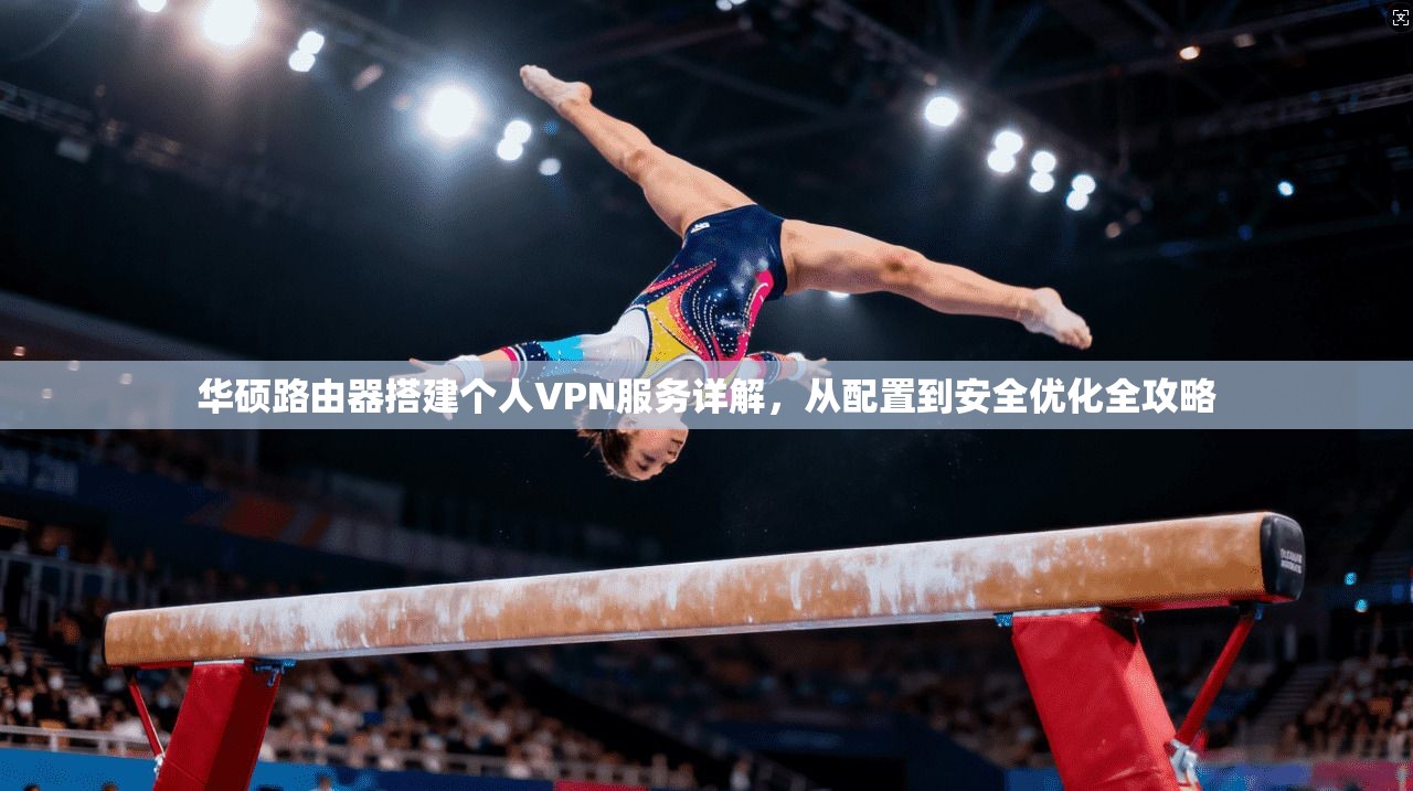 华硕路由器搭建个人VPN服务详解，从配置到安全优化全攻略