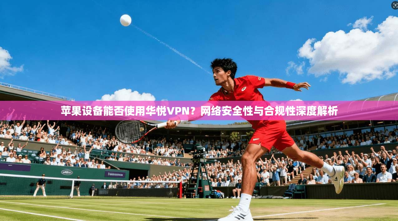苹果设备能否使用华悦VPN？网络安全性与合规性深度解析