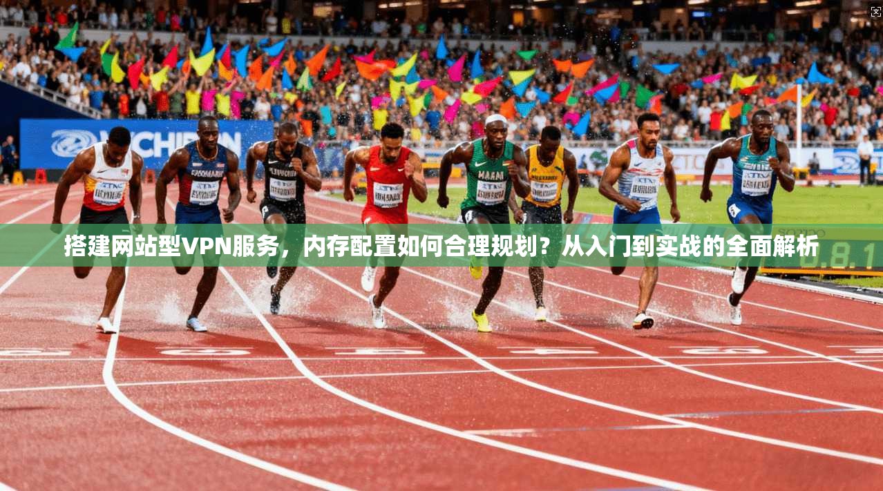 搭建网站型VPN服务，内存配置如何合理规划？从入门到实战的全面解析