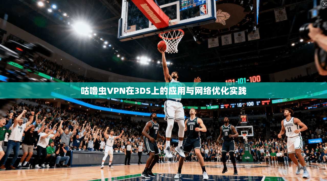 咕噜虫VPN在3DS上的应用与网络优化实践