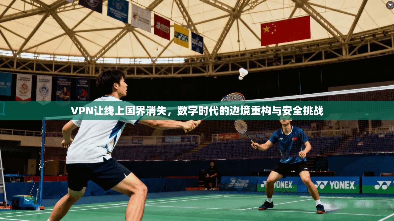 VPN让线上国界消失，数字时代的边境重构与安全挑战