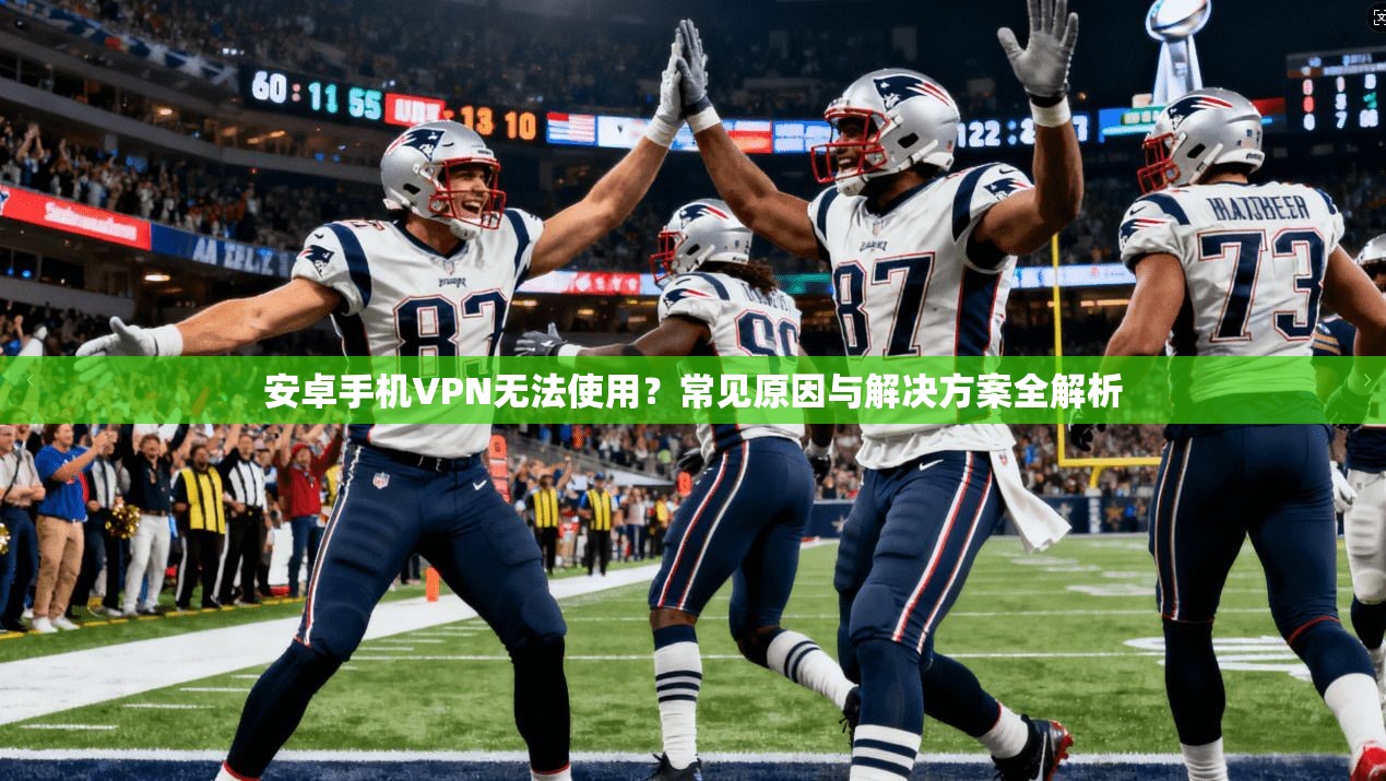 安卓手机VPN无法使用?常见原因与解决方案全解析 安卓手机VPN无法使用?常见原因与解决方案全解析