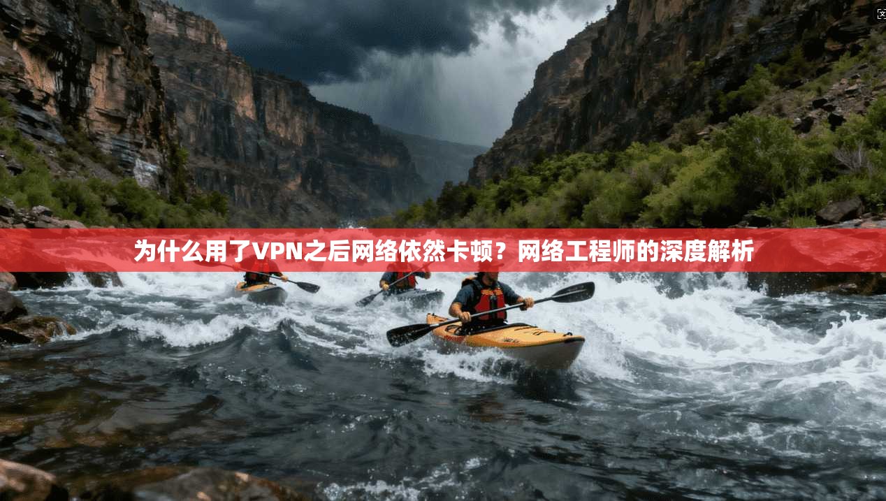 为什么用了VPN之后网络依然卡顿？网络工程师的深度解析