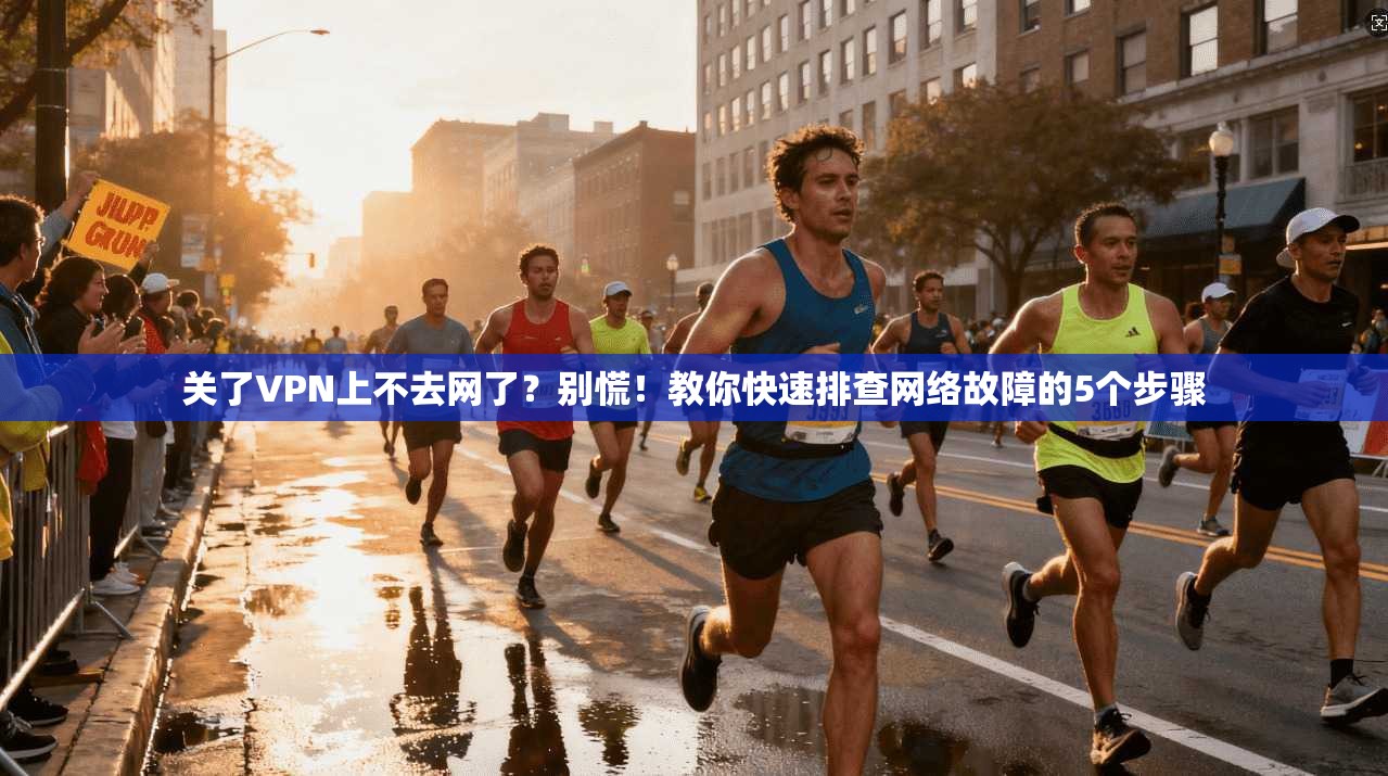 关了VPN上不去网了?别慌!教你快速排查网络故障的5个步骤 关了VPN上不去网了?别慌!教你快速排查网络故障的5个步骤