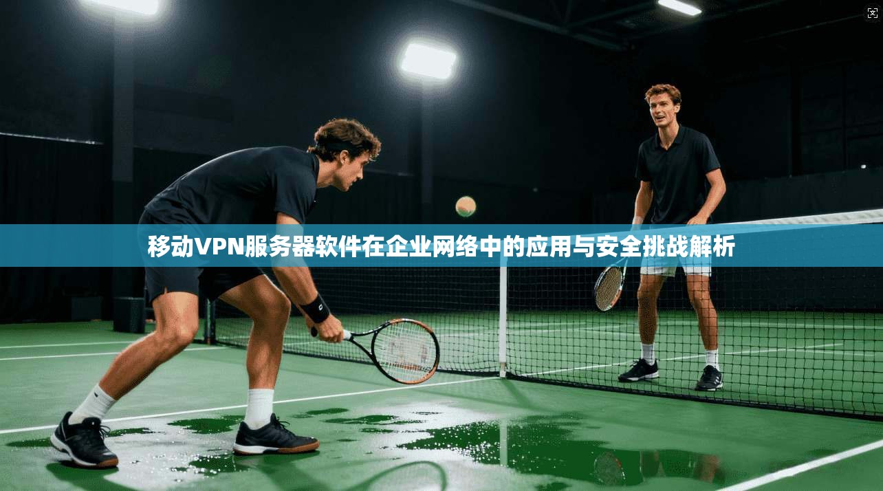 移动VPN服务器软件在企业网络中的应用与安全挑战解析