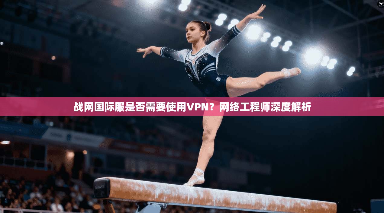 战网国际服是否需要使用VPN?网络工程师深度解析 战网国际服是否需要使用VPN?网络工程师深度解析