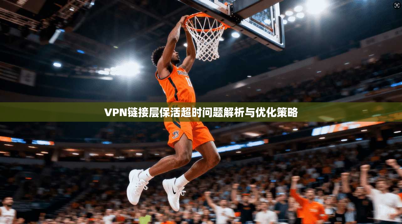 VPN链接层保活超时问题解析与优化策略 VPN链接层保活超时问题解析与优化策略